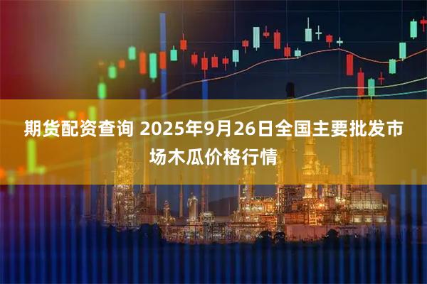 期货配资查询 2025年9月26日全国主要批发市场木瓜价格行情