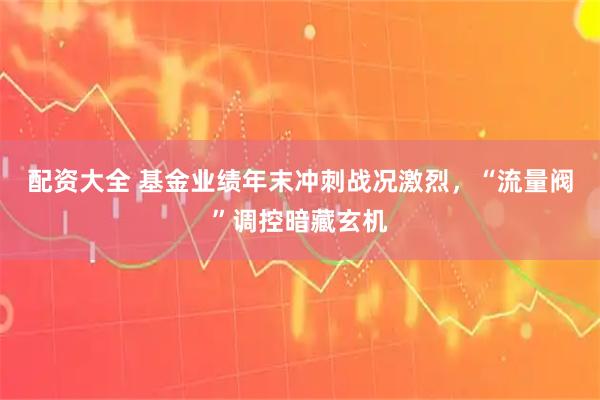 配资大全 基金业绩年末冲刺战况激烈,“流量阀”调控暗藏玄机