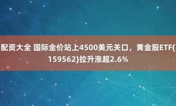 配资大全 国际金价站上4500美元关口，黄金股ETF(159562)拉升涨超2.6%