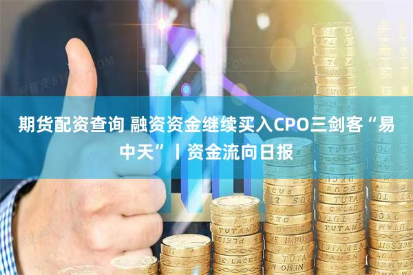 期货配资查询 融资资金继续买入CPO三剑客“易中天”丨资金流向日报