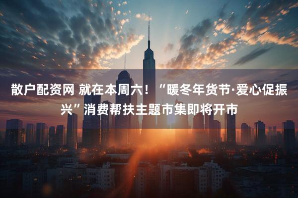 散户配资网 就在本周六!“暖冬年货节·爱心促振兴”消费帮扶主题市集即将开市
