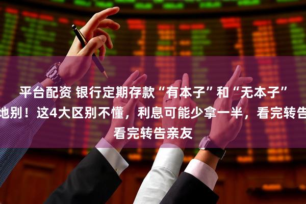 平台配资 银行定期存款“有本子”和“无本子”天差地别！这4大区别不懂，利息可能少拿一半，看完转告亲友
