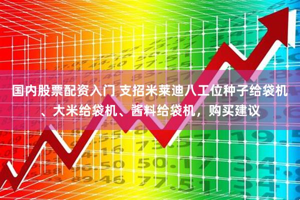国内股票配资入门 支招米莱迪八工位种子给袋机、大米给袋机、酱料给袋机,购买建议
