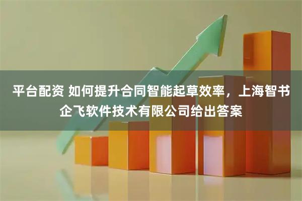 平台配资 如何提升合同智能起草效率，上海智书企飞软件技术有限公司给出答案