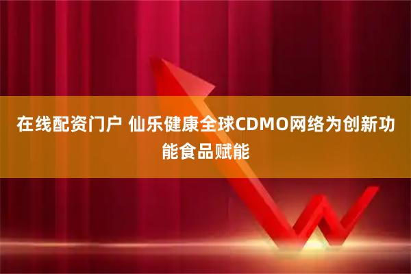 在线配资门户 仙乐健康全球CDMO网络为创新功能食品赋能