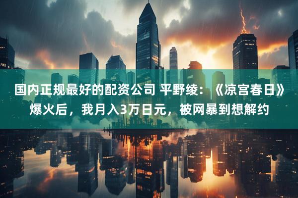 国内正规最好的配资公司 平野绫：《凉宫春日》爆火后，我月入3万日元，被网暴到想解约