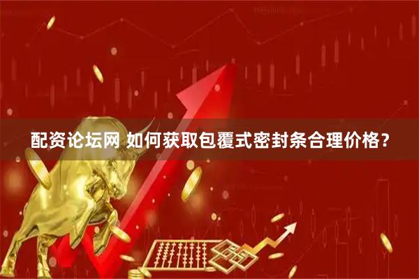 配资论坛网 如何获取包覆式密封条合理价格？