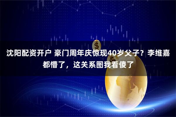 沈阳配资开户 豪门周年庆惊现40岁父子？李维嘉都懵了，这关系图我看傻了