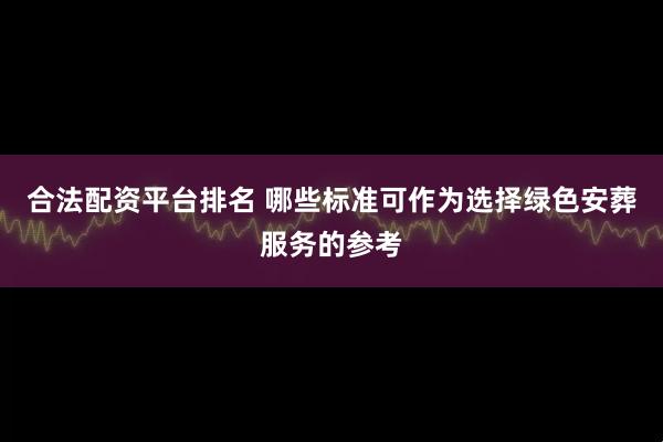 合法配资平台排名 哪些标准可作为选择绿色安葬服务的参考
