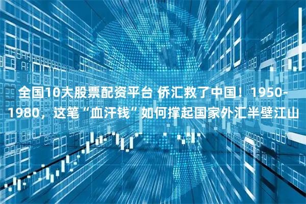 全国10大股票配资平台 侨汇救了中国！1950-1980，这笔“血汗钱”如何撑起国家外汇半壁江山