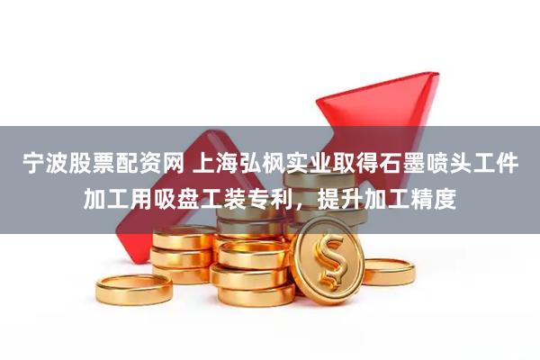 宁波股票配资网 上海弘枫实业取得石墨喷头工件加工用吸盘工装专利，提升加工精度