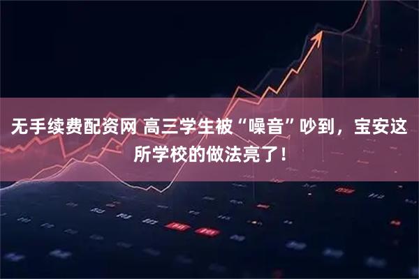 无手续费配资网 高三学生被“噪音”吵到，宝安这所学校的做法亮了！