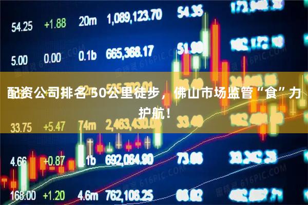 配资公司排名 50公里徒步，佛山市场监管“食”力护航！