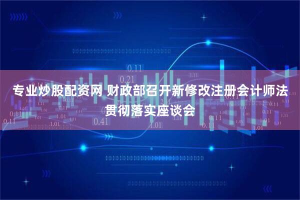 专业炒股配资网 财政部召开新修改注册会计师法贯彻落实座谈会