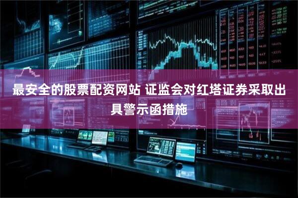 最安全的股票配资网站 证监会对红塔证券采取出具警示函措施
