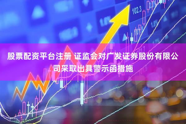 股票配资平台注册 证监会对广发证券股份有限公司采取出具警示函措施