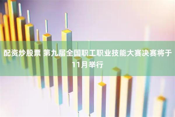 配资炒股票 第九届全国职工职业技能大赛决赛将于11月举行