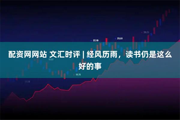 配资网网站 文汇时评 | 经风历雨，读书仍是这么好的事