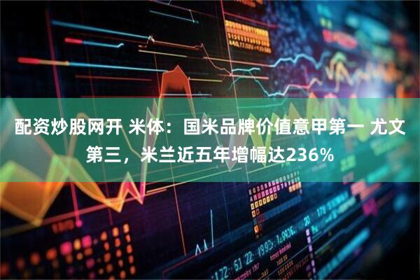 配资炒股网开 米体：国米品牌价值意甲第一 尤文第三，米兰近五年增幅达236%