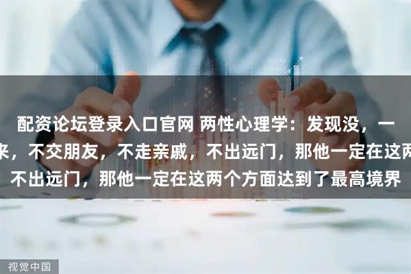 配资论坛登录入口官网 两性心理学：发现没，一个人如果把自己孤立起来，不交朋友，不走亲戚，不出远门，那他一定在这两个方面达到了最高境界