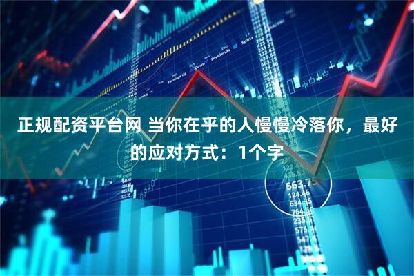 正规配资平台网 当你在乎的人慢慢冷落你，最好的应对方式：1个字
