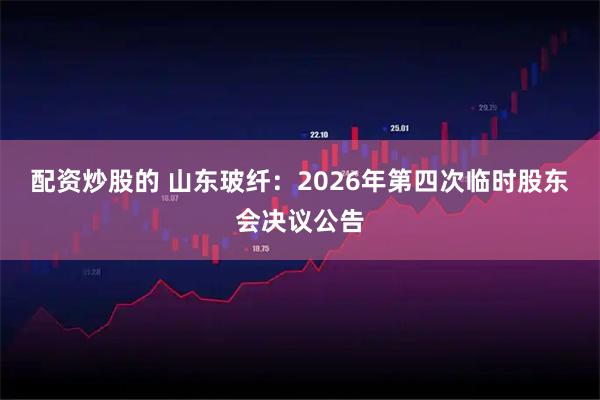 配资炒股的 山东玻纤：2026年第四次临时股东会决议公告