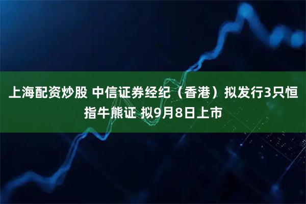 上海配资炒股 中信证券经纪（香港）拟发行3只恒指牛熊证 拟9月8日上市