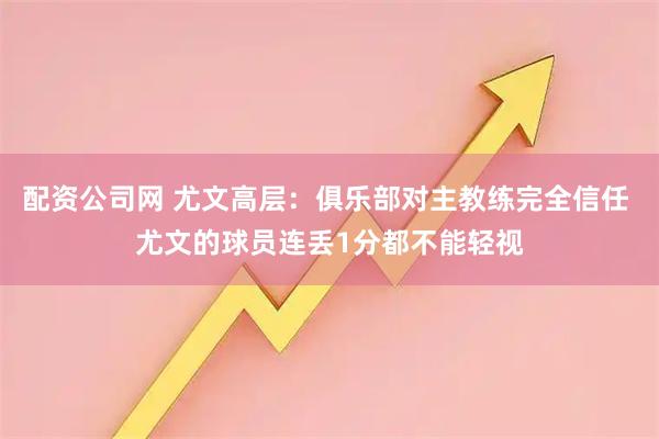 配资公司网 尤文高层：俱乐部对主教练完全信任 尤文的球员连丢1分都不能轻视
