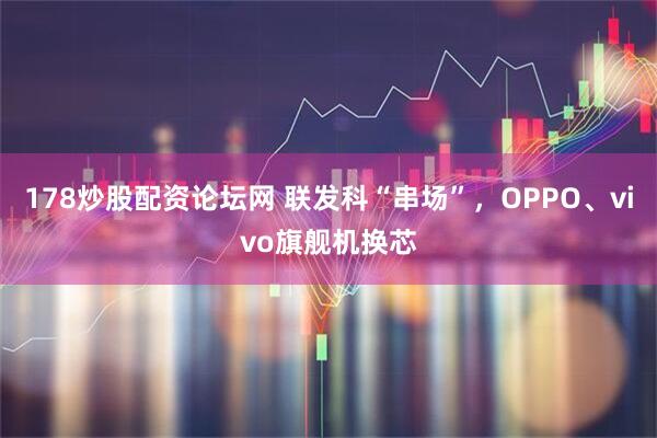 178炒股配资论坛网 联发科“串场”,OPPO、vivo旗舰机换芯