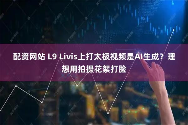 配资网站 L9 Livis上打太极视频是AI生成？理想用拍摄花絮打脸