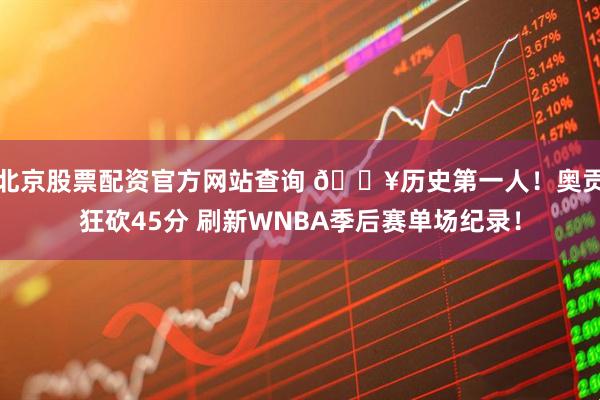北京股票配资官方网站查询 🔥历史第一人！奥贡狂砍45分 刷新WNBA季后赛单场纪录！