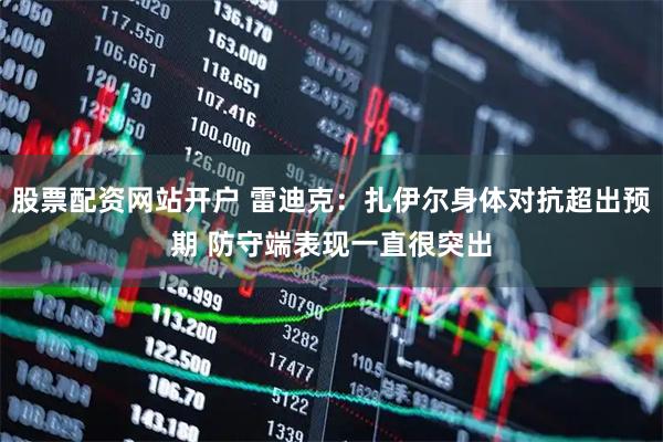股票配资网站开户 雷迪克：扎伊尔身体对抗超出预期 防守端表现一直很突出