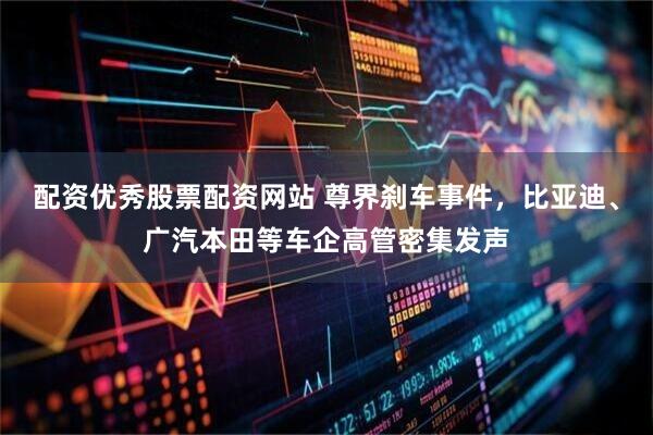 配资优秀股票配资网站 尊界刹车事件，比亚迪、广汽本田等车企高管密集发声