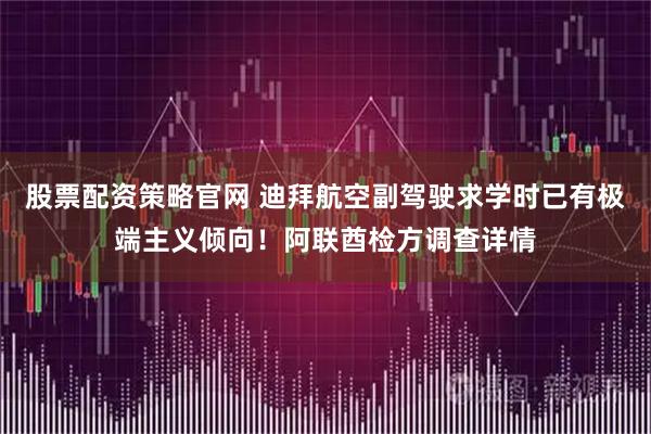 股票配资策略官网 迪拜航空副驾驶求学时已有极端主义倾向！阿联酋检方调查详情