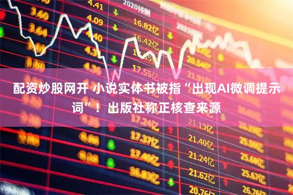 配资炒股网开 小说实体书被指“出现AI微调提示词”！出版社称正核查来源