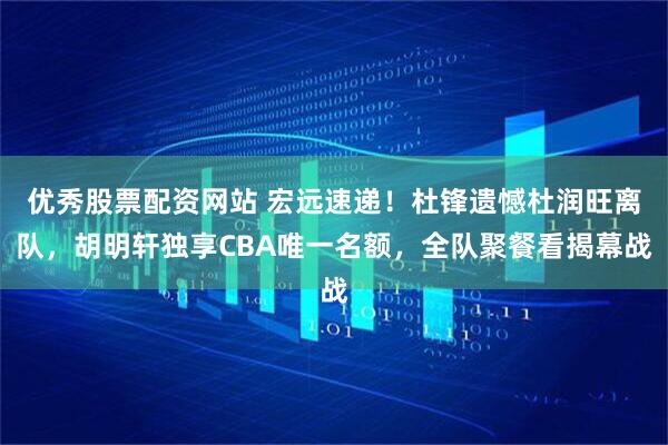 优秀股票配资网站 宏远速递！杜锋遗憾杜润旺离队，胡明轩独享CBA唯一名额，全队聚餐看揭幕战